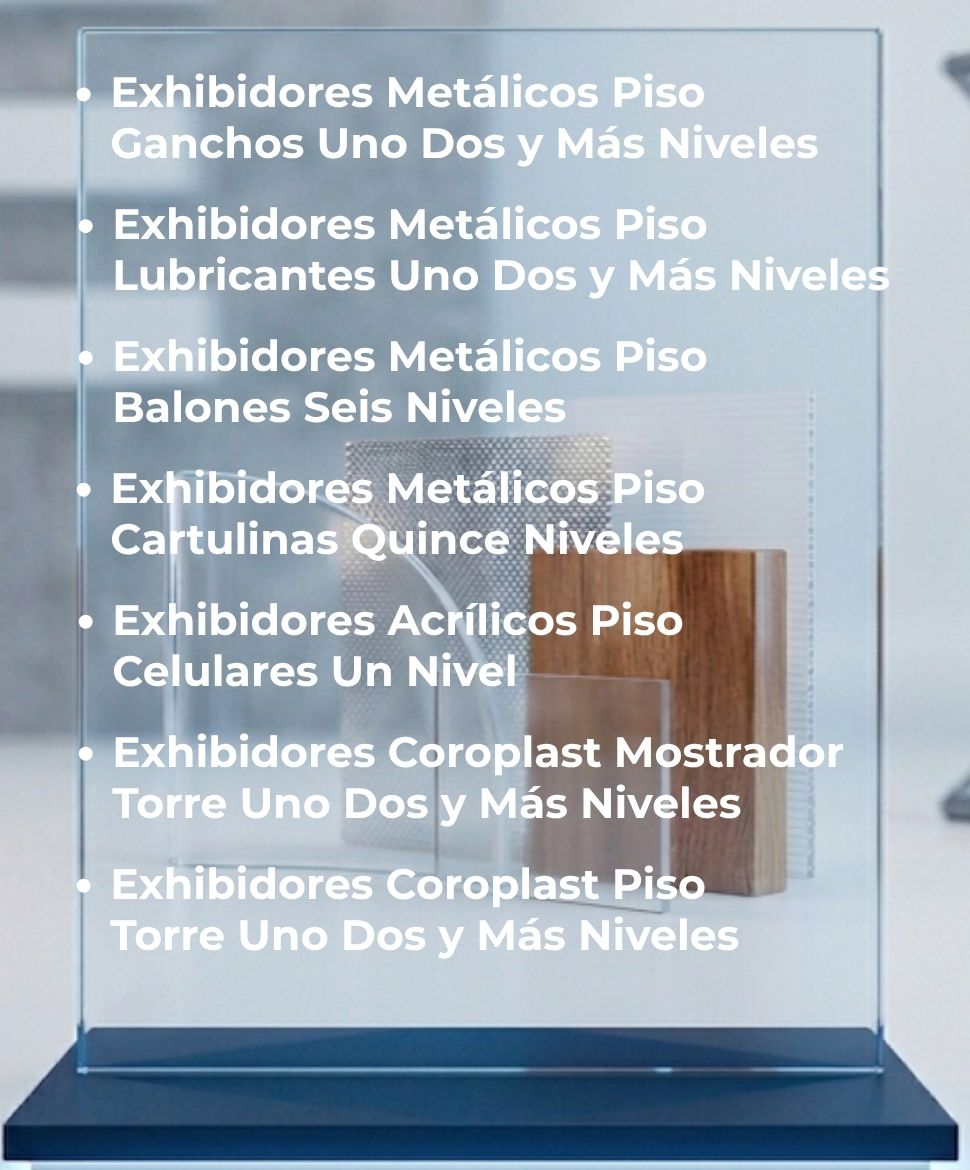 Exhibidores Metálicos Piso Ganchos Uno Dos y Más Niveles, Exhibidores Metálicos Piso Lubricantes Uno Dos y Más Niveles, Exhibidores Metálicos Piso Balones Seis Niveles, Exhibidores Metálicos Piso Cartulinas Quince Niveles, Exhibidores Acrílicos Piso Celulares Un Nivel, Exhibidores Coroplast Mostrador Torre Uno Dos y Más Niveles, Exhibidores Coroplast Piso Torre Uno Dos y Más Niveles