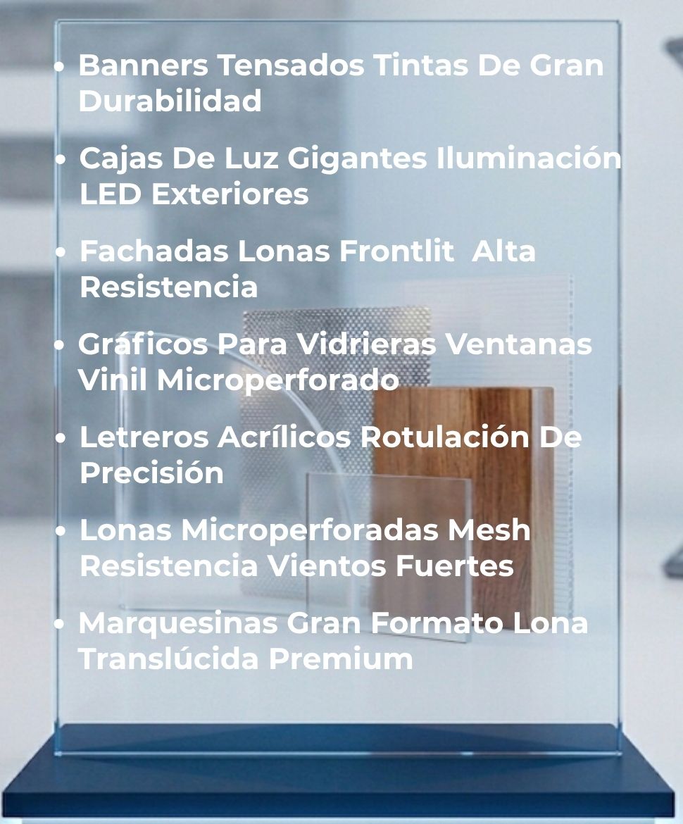 Banners Tensados Tintas De Gran Durabilidad, Cajas De Luz Gigantes Iluminación LED Exteriores , Fachadas Lonas Frontlit Alta Resistencia, Gráficos Para Vidrieras Ventanas Vinil Microperforado, Letreros Acrílicos Rotulación De Precisión, Lonas Microperforadas Mesh Resistencia Vientos Fuertes, Marquesinas Gran Formato Lona Translúcida Premium