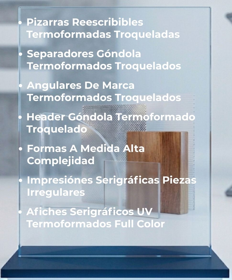 Pizarras Reescribibles Termoformadas Troqueladas, Separadores Góndola Termoformados Troquelados, Angulares De Marca Termoformados Troquelados, Header Góndola Termoformado Troquelado, Formas A Medida Alta Complejidad, Impresiones Serigráficas Piezas Irregulares, Afiches Serigráficos UV Termoformados Full Color